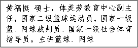 黄福挺 硕士，体美劳教育中心副主任，国家二级篮球运动员，国家一级篮、网球裁判员、国家一级社会体育指导员。主讲篮球、网球